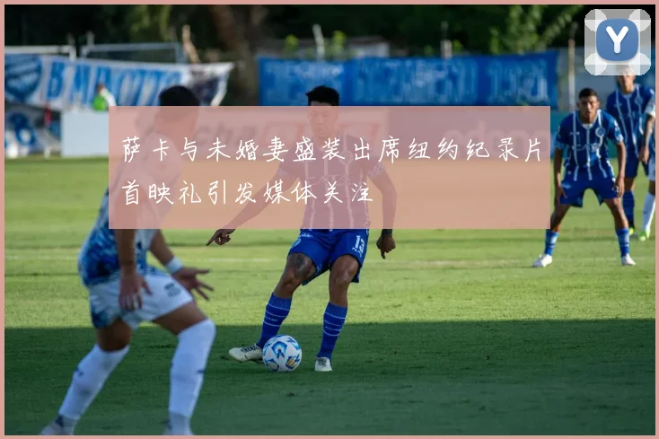 萨卡与未婚妻盛装出席纽约纪录片首映礼引发媒体关注
