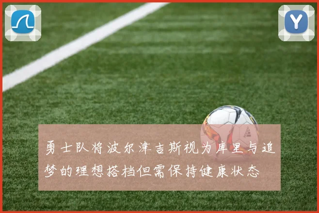 勇士队将波尔津吉斯视为库里与追梦的理想搭档但需保持健康状态