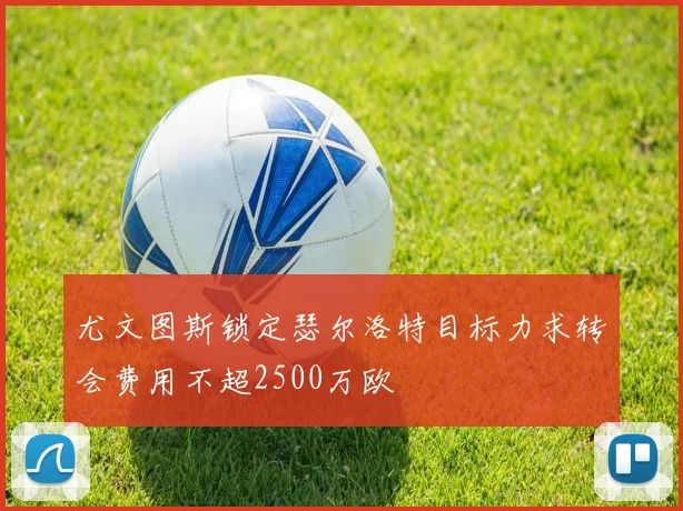 尤文图斯锁定瑟尔洛特目标力求转会费用不超2500万欧