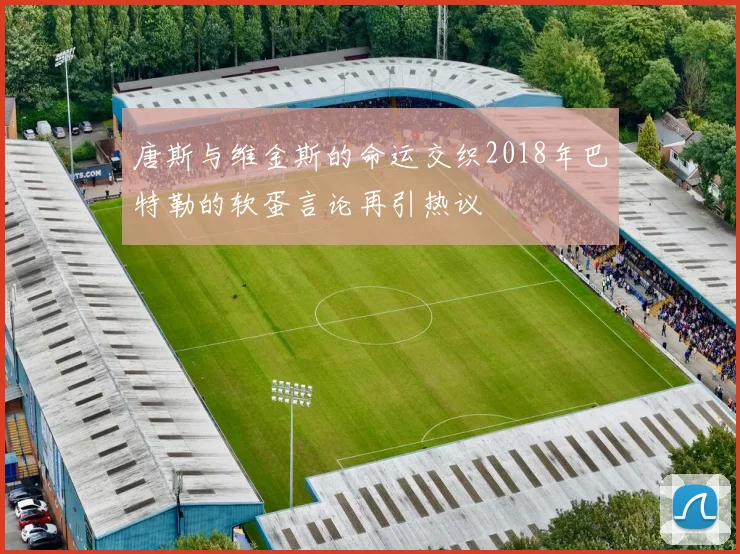 唐斯与维金斯的命运交织2018年巴特勒的软蛋言论再引热议