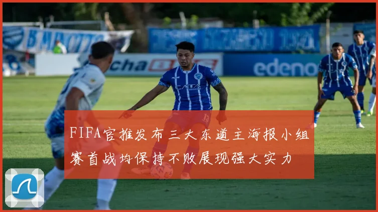 FIFA官推发布三大东道主海报小组赛首战均保持不败展现强大实力