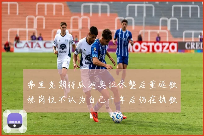 弗里克期待瓜迪奥拉休整后重返教练岗位不认为自己十年后仍在执教