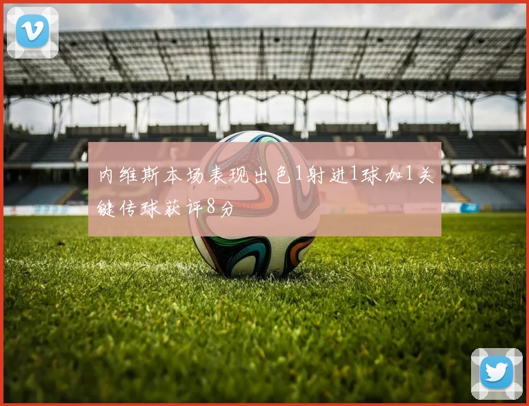 内维斯本场表现出色1射进1球加1关键传球获评8分
