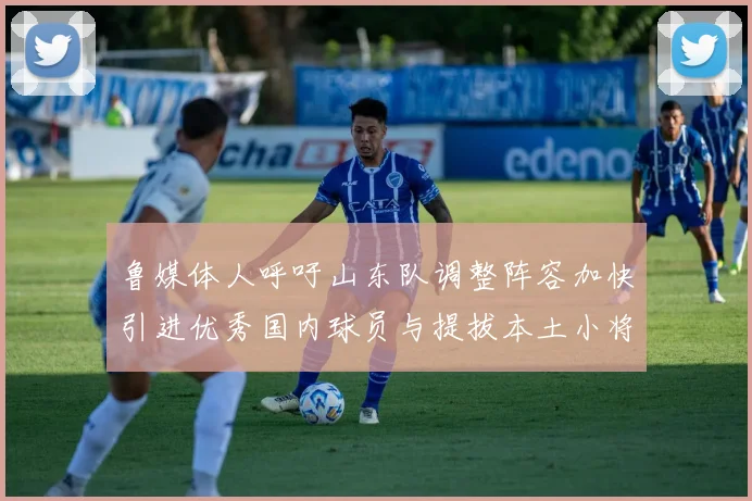 鲁媒体人呼吁山东队调整阵容加快引进优秀国内球员与提拔本土小将