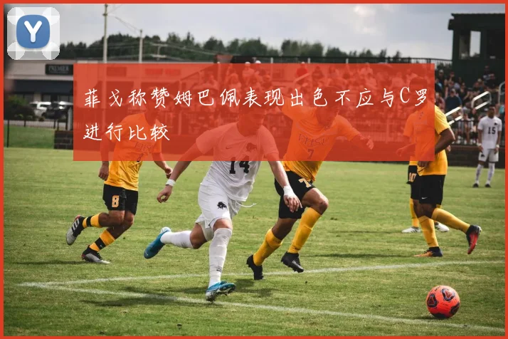 菲戈称赞姆巴佩表现出色不应与C罗进行比较