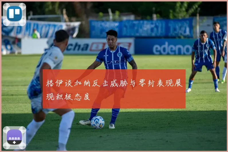 格伊谈加纳反击威胁与零封表现展现积极态度