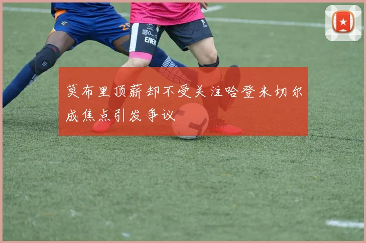 莫布里顶薪却不受关注哈登米切尔成焦点引发争议