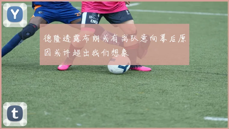 德隆透露布朗或有离队意向幕后原因或许超出我们想象
