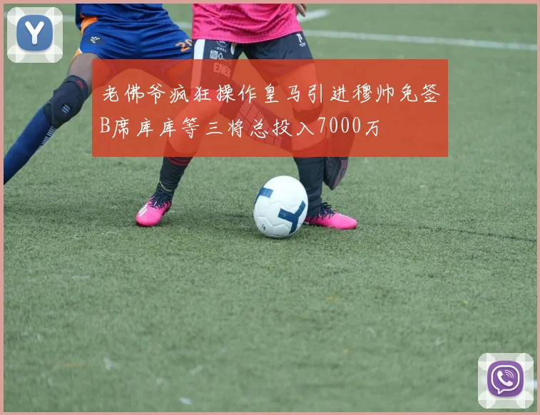 老佛爷疯狂操作皇马引进穆帅免签B席库库等三将总投入7000万