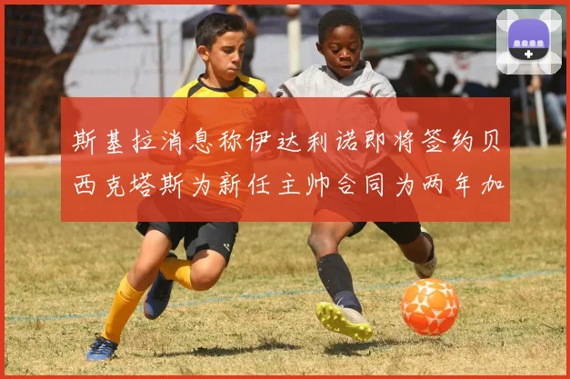 斯基拉消息称伊达利诺即将签约贝西克塔斯为新任主帅合同为两年加一年选项