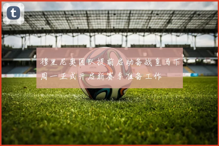 穆里尼奥团队提前启动备战皇马下周一正式开启新赛季准备工作