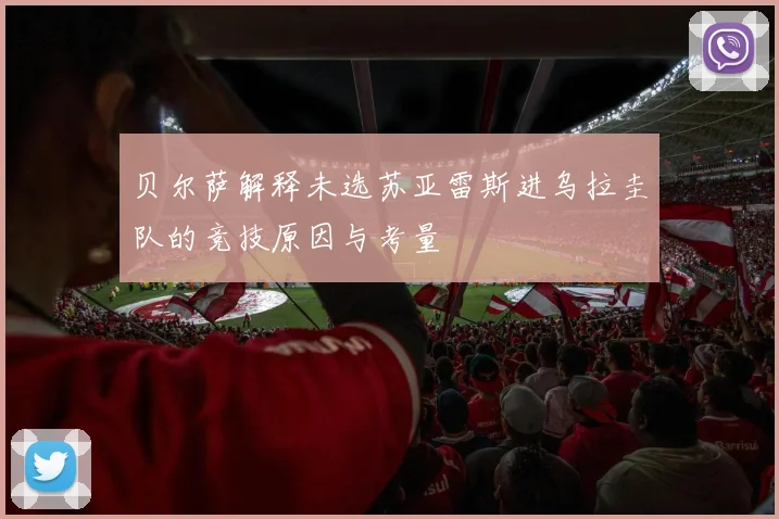 贝尔萨解释未选苏亚雷斯进乌拉圭队的竞技原因与考量