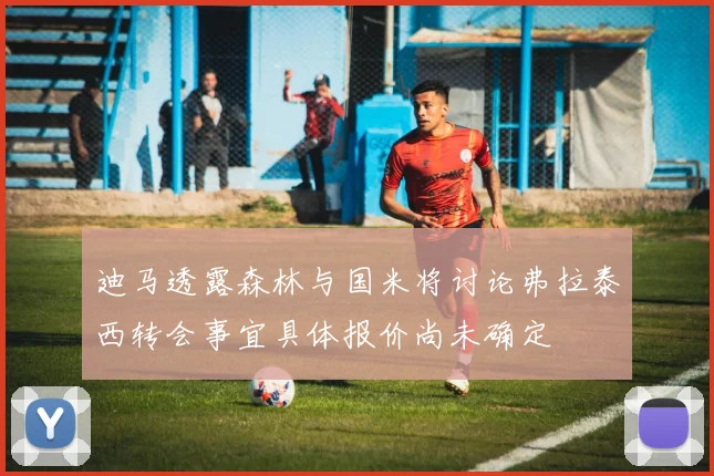 迪马透露森林与国米将讨论弗拉泰西转会事宜具体报价尚未确定