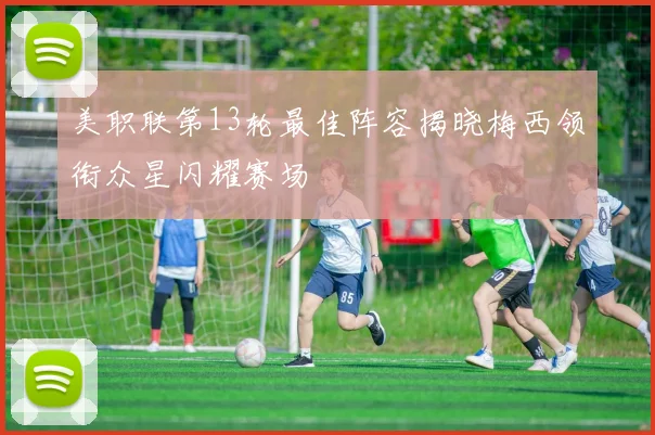 美职联第13轮最佳阵容揭晓梅西领衔众星闪耀赛场