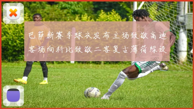 巴萨新赛季球衣发布主场致敬高迪客场向科比致敬二客复古薄荷绿设计引发热议
