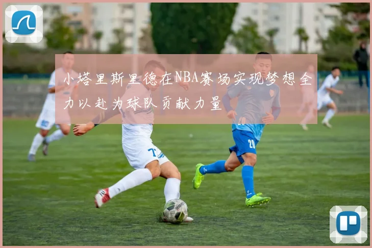 小塔里斯里德在NBA赛场实现梦想全力以赴为球队贡献力量