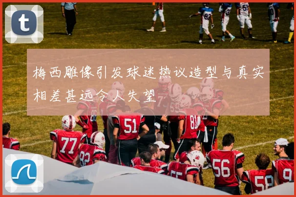 梅西雕像引发球迷热议造型与真实相差甚远令人失望