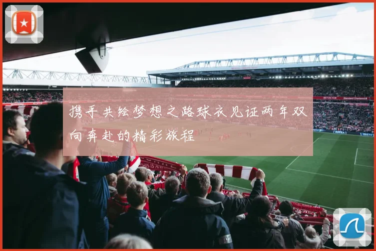 携手共绘梦想之路球衣见证两年双向奔赴的精彩旅程